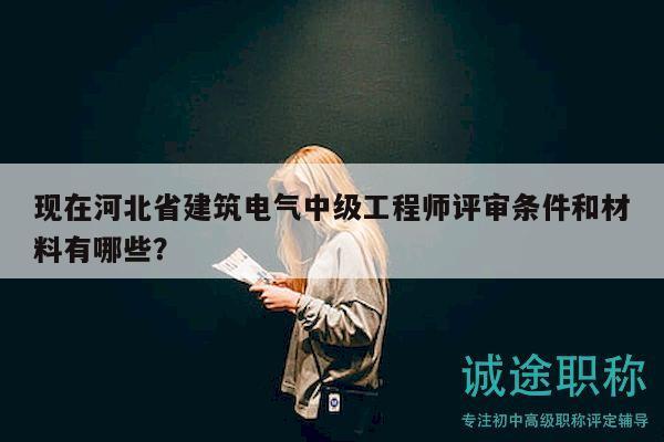 現(xiàn)在河北省建筑電氣中級工程師評審條件和材料有哪些？