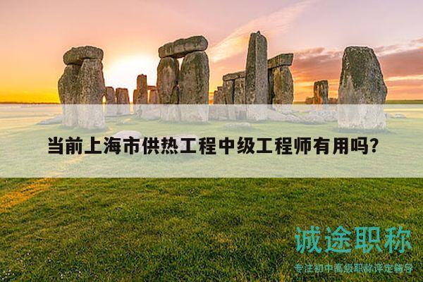 當前上海市供熱工程中級工程師有用嗎？