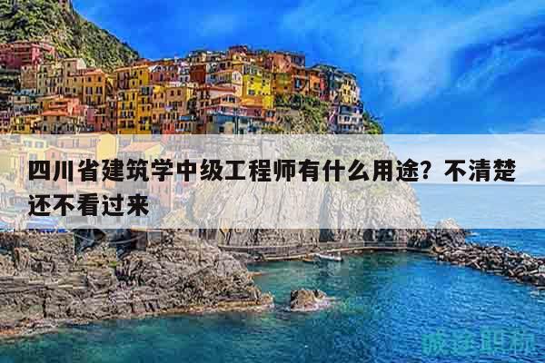 四川省建筑學(xué)中級(jí)工程師有什么用途？不清楚還不看過來