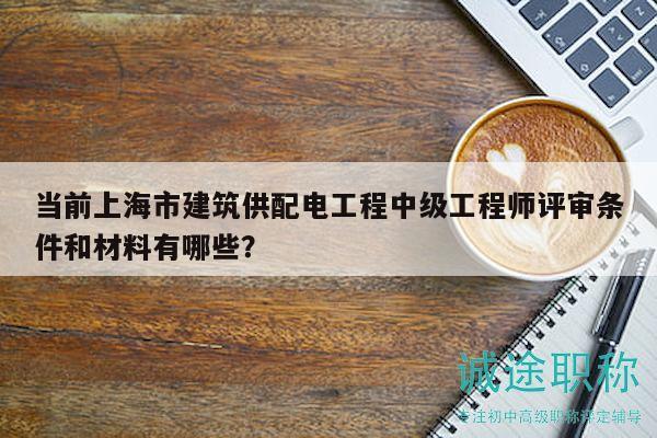 當(dāng)前上海市建筑供配電工程中級工程師評審條件和材料有哪些？