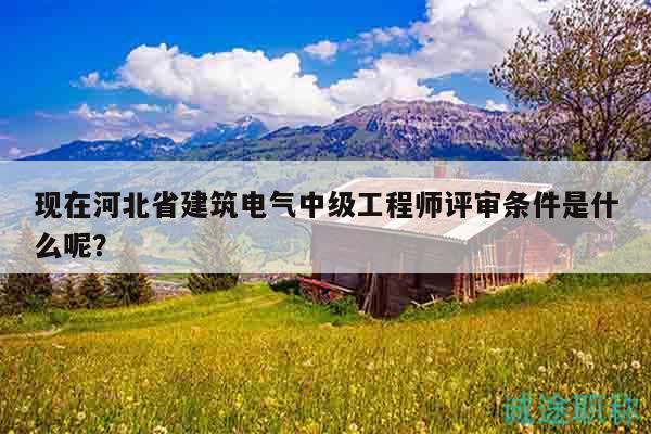 現(xiàn)在河北省建筑電氣中級工程師評審條件是什么呢？
