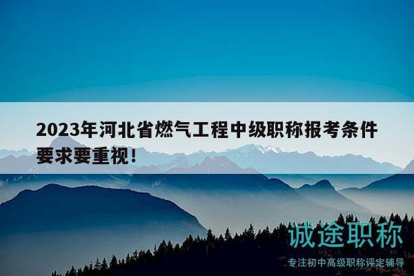 2023年河北省燃?xì)夤こ讨屑?jí)職稱報(bào)考條件要求要重視！