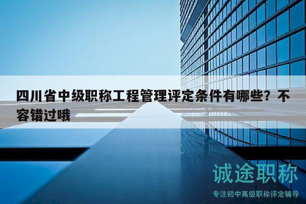 四川省中級(jí)職稱工程管理評(píng)定條件有哪些？不容錯(cuò)過(guò)哦