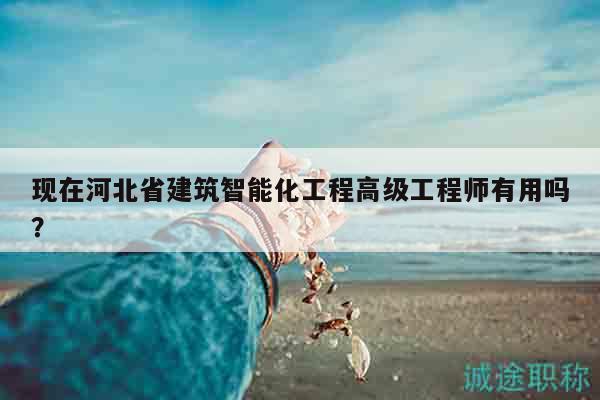 現(xiàn)在河北省建筑智能化工程高級工程師有用嗎？