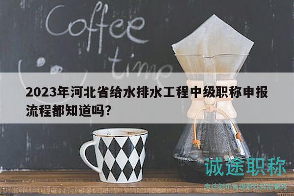 2023年河北省給水排水工程中級職稱申報流程都知道嗎？