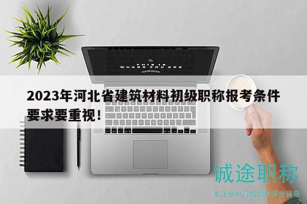 2023年河北省建筑材料初級(jí)職稱報(bào)考條件要求要重視！