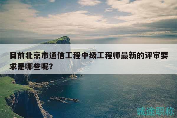 目前北京市通信工程中級(jí)工程師最新的評(píng)審要求是哪些呢？