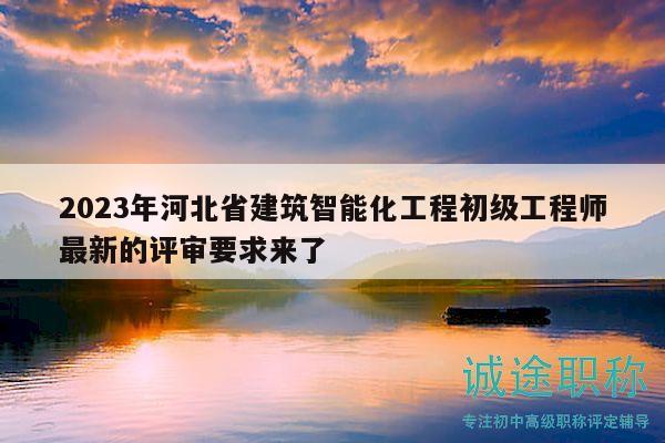 2023年河北省建筑智能化工程初級(jí)工程師最新的評(píng)審要求來了