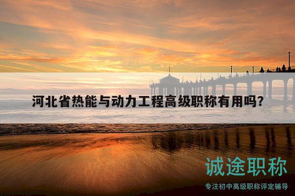 河北省熱能與動(dòng)力工程高級(jí)職稱有用嗎？
