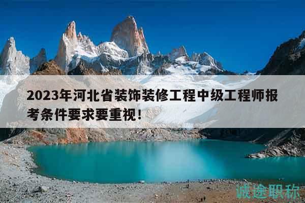 2023年河北省裝飾裝修工程中級(jí)工程師報(bào)考條件要求要重視！