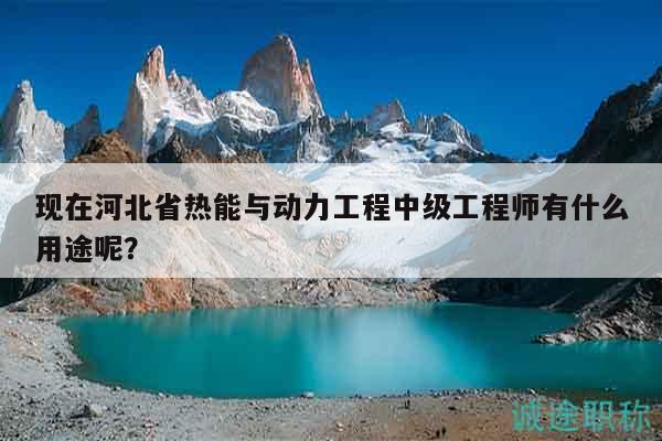 現(xiàn)在河北省熱能與動力工程中級工程師有什么用途呢？