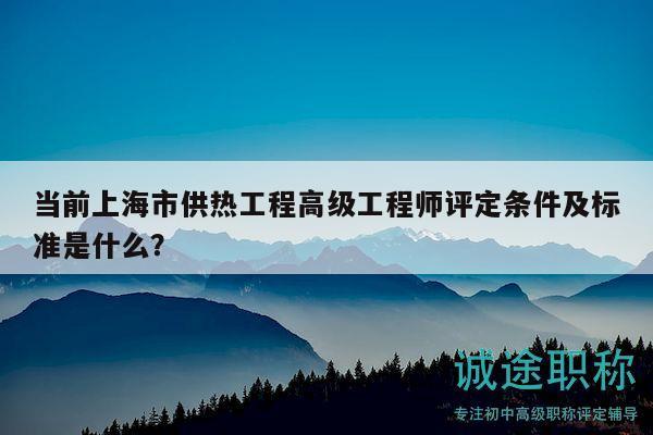 當(dāng)前上海市供熱工程高級(jí)工程師評(píng)定條件及標(biāo)準(zhǔn)是什么？