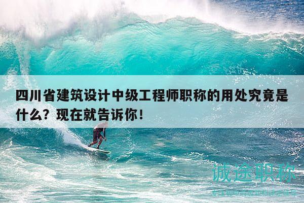 四川省建筑設(shè)計中級工程師職稱的用處究竟是什么？現(xiàn)在就告訴你！