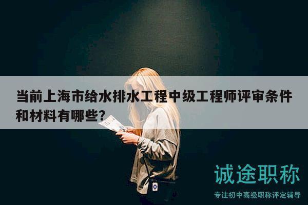當(dāng)前上海市給水排水工程中級工程師評審條件和材料有哪些？