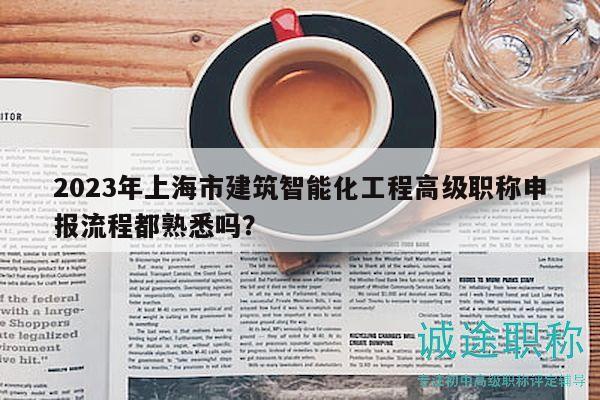 2023年上海市建筑智能化工程高級職稱申報流程都熟悉嗎？