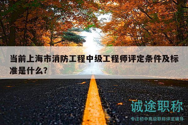 當前上海市消防工程中級工程師評定條件及標準是什么？