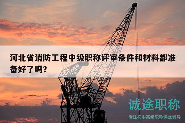 河北省消防工程中級職稱評審條件和材料都準備好了嗎？