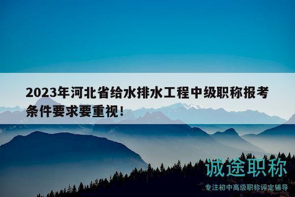 2023年河北省給水排水工程中級(jí)職稱報(bào)考條件要求要重視！