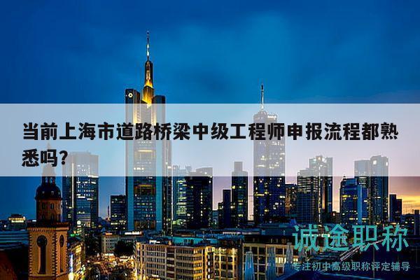 當(dāng)前上海市道路橋梁中級(jí)工程師申報(bào)流程都熟悉嗎？