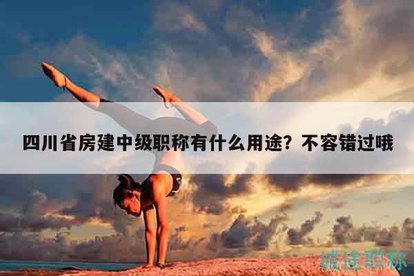 四川省房建中級職稱有什么用途？不容錯過哦