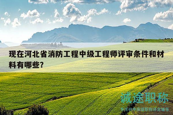 現(xiàn)在河北省消防工程中級(jí)工程師評(píng)審條件和材料有哪些？