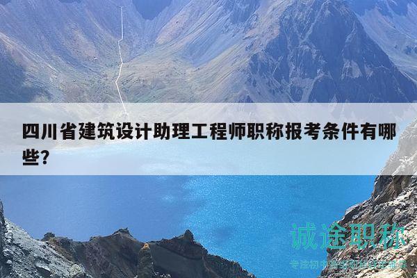 四川省建筑設(shè)計(jì)助理工程師職稱報(bào)考條件有哪些？