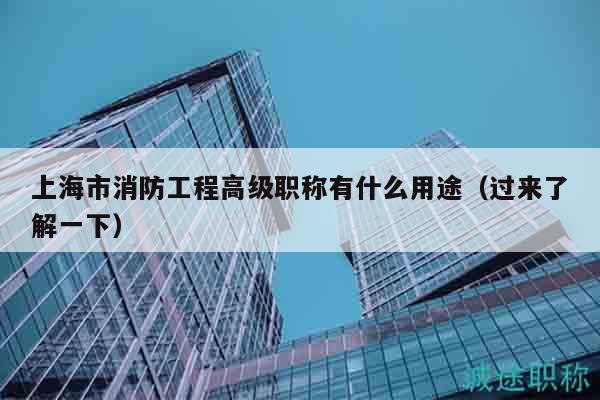 上海市消防工程高級(jí)職稱有什么用途（過(guò)來(lái)了解一下）