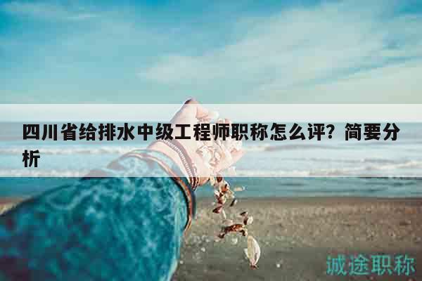四川省給排水中級工程師職稱怎么評？簡要分析