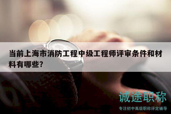 當(dāng)前上海市消防工程中級(jí)工程師評(píng)審條件和材料有哪些？