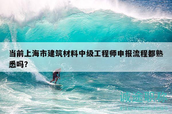 當(dāng)前上海市建筑材料中級工程師申報(bào)流程都熟悉嗎？