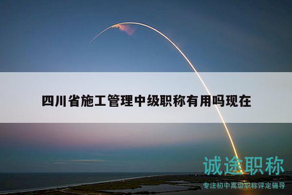 四川省施工管理中級(jí)職稱有用嗎現(xiàn)在