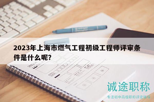 2023年上海市燃?xì)夤こ坛跫壒こ處熢u審條件是什么呢？
