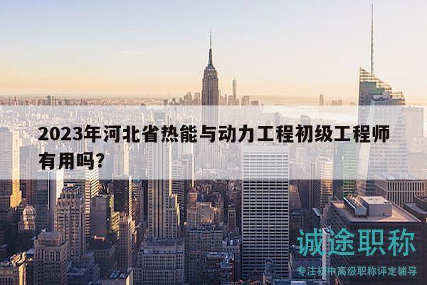 2023年河北省熱能與動(dòng)力工程初級(jí)工程師有用嗎？
