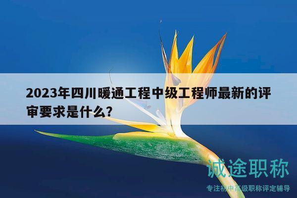 2023年四川暖通工程中級工程師最新的評審要求是什么？