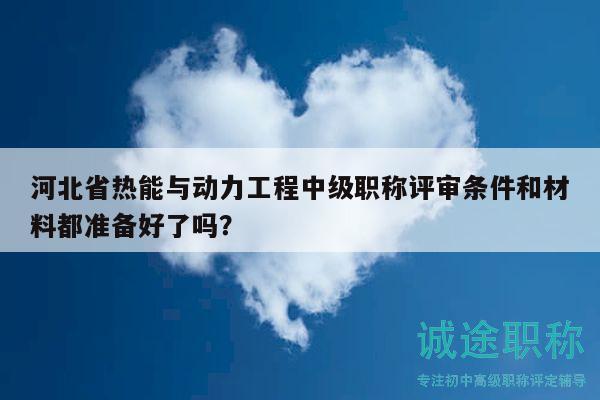 河北省熱能與動(dòng)力工程中級(jí)職稱評(píng)審條件和材料都準(zhǔn)備好了嗎？