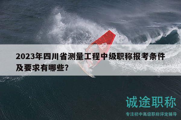 2023年四川省測量工程中級職稱報考條件及要求有哪些？
