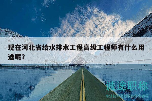 現(xiàn)在河北省給水排水工程高級工程師有什么用途呢？
