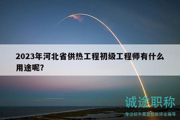 2023年河北省供熱工程初級(jí)工程師有什么用途呢？