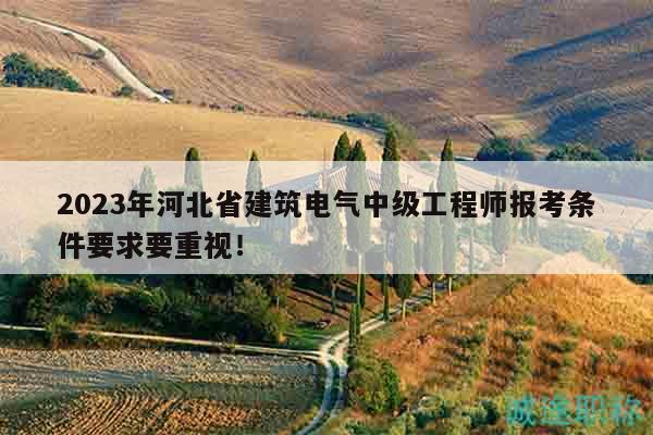 2023年河北省建筑電氣中級(jí)工程師報(bào)考條件要求要重視！