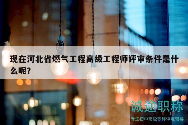 現(xiàn)在河北省燃?xì)夤こ谈呒?jí)工程師評(píng)審條件是什么呢？