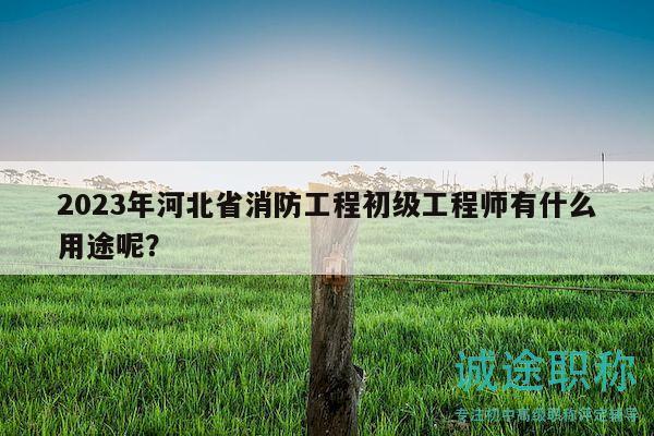 2023年河北省消防工程初級工程師有什么用途呢？