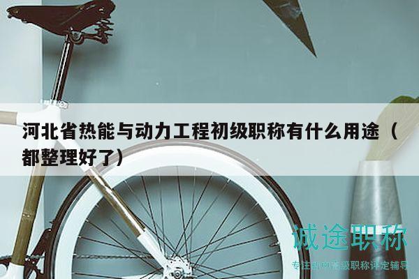 河北省熱能與動(dòng)力工程初級(jí)職稱有什么用途（都整理好了）