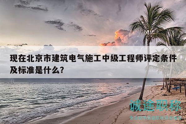 現(xiàn)在北京市建筑電氣施工中級工程師評定條件及標(biāo)準(zhǔn)是什么？