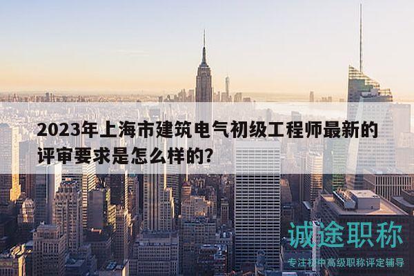 2023年上海市建筑電氣初級工程師最新的評審要求是怎么樣的？