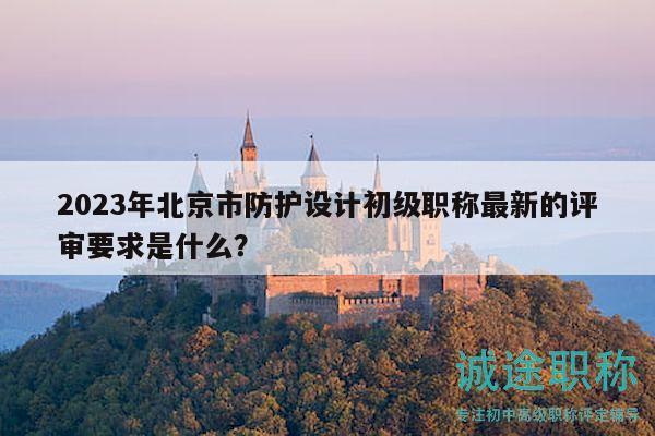 2023年北京市防護設計初級職稱最新的評審要求是什么？