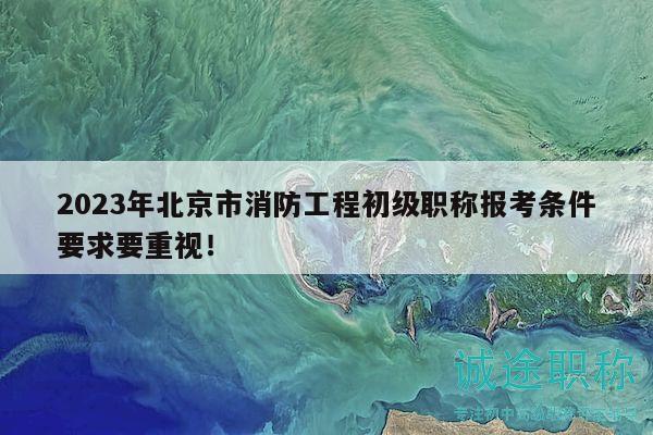 2023年北京市消防工程初級職稱報考條件要求要重視！