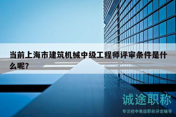 當(dāng)前上海市建筑機(jī)械中級(jí)工程師評(píng)審條件是什么呢？