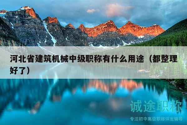 河北省建筑機(jī)械中級職稱有什么用途（都整理好了）