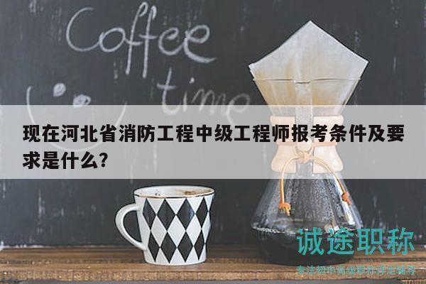 現(xiàn)在河北省消防工程中級工程師報考條件及要求是什么？