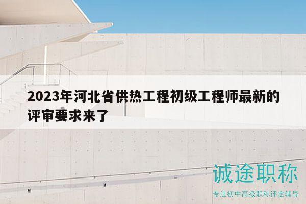 2023年河北省供熱工程初級工程師最新的評審要求來了